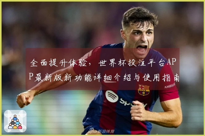 全面提升体验，世界杯投注平台APP最新版新功能详细介绍与使用指南