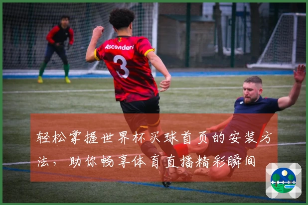 轻松掌握世界杯买球首页的安装方法，助你畅享体育直播精彩瞬间