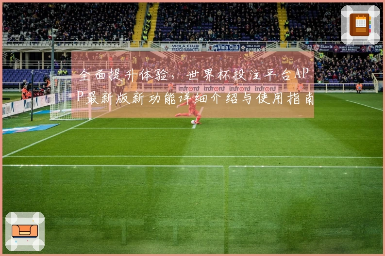 全面提升体验，世界杯投注平台APP最新版新功能详细介绍与使用指南