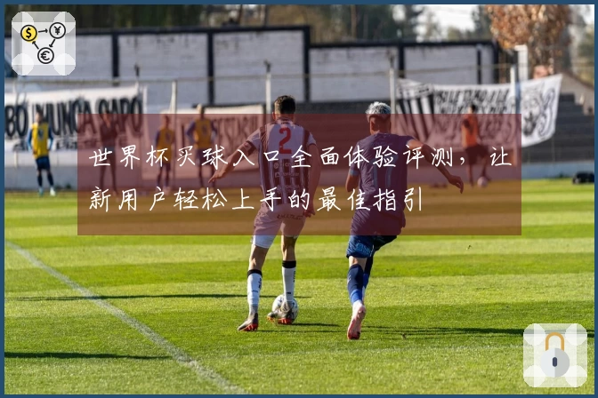 世界杯买球入口全面体验评测，让新用户轻松上手的最佳指引