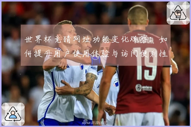 世界杯竞猜网址功能变化观察：如何提升用户使用体验与访问便利性