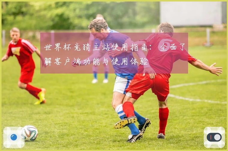 世界杯竞猜主站使用指南：全面了解客户端功能与使用体验