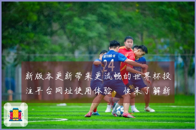 新版本更新带来更流畅的世界杯投注平台网址使用体验，快来了解新功能！