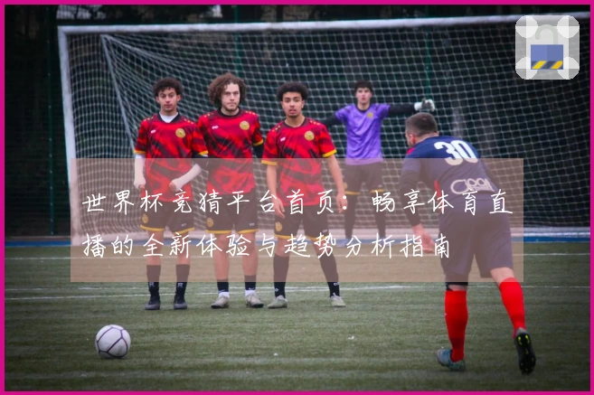 世界杯竞猜平台首页:畅享体育直播的全新体验与趋势分析指南