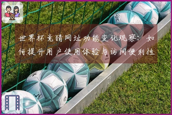 世界杯竞猜网址功能变化观察：如何提升用户使用体验与访问便利性