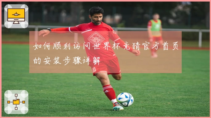 如何顺利访问世界杯竞猜官方首页的安装步骤详解