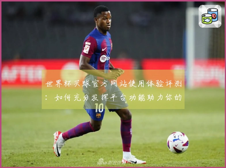 世界杯买球官方网站使用体验评测:如何充分发挥平台功能助力你的观赛之旅