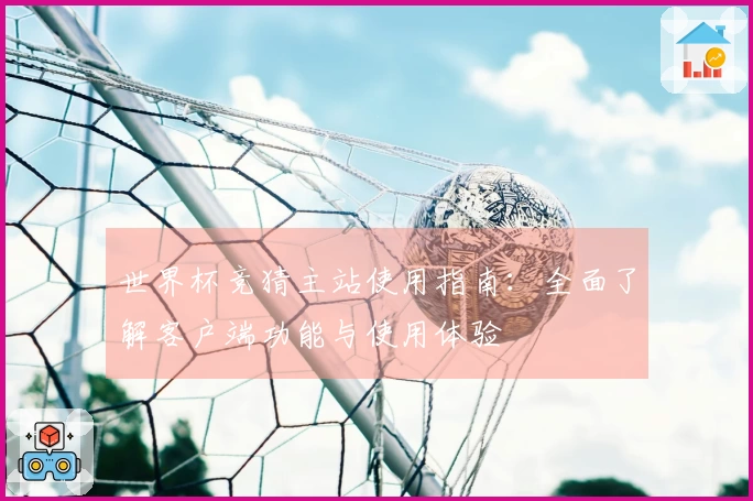 世界杯竞猜主站使用指南：全面了解客户端功能与使用体验