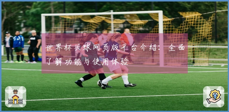 世界杯买球网页版平台介绍：全面了解功能与使用体验