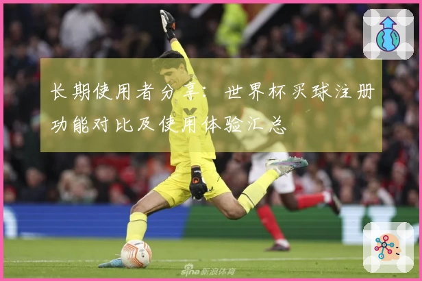长期使用者分享：世界杯买球注册功能对比及使用体验汇总