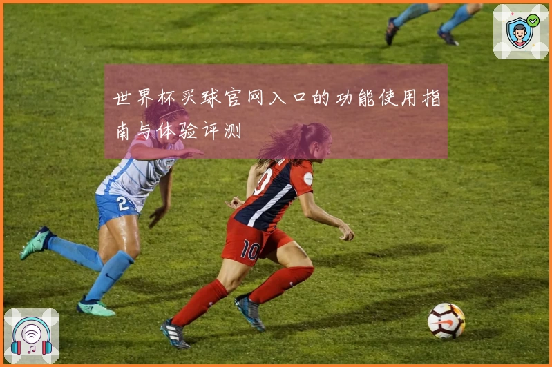 世界杯买球官网入口的功能使用指南与体验评测