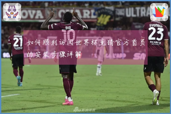 如何顺利访问世界杯竞猜官方首页的安装步骤详解